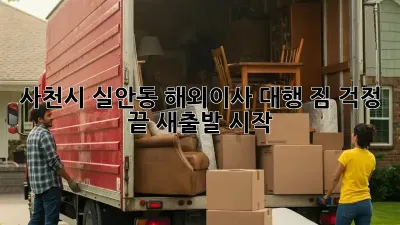사천시 실안동 해외이사 대행: 짐 걱정 끝! 새출발 시작!